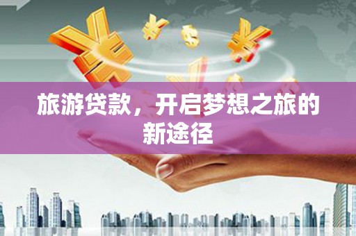 达茂旗旅游贷款，开启梦想之旅的新途径