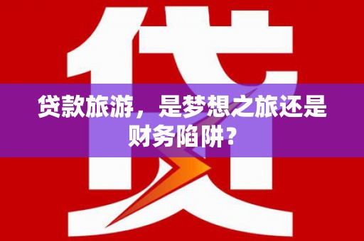 达茂旗贷款旅游，是梦想之旅还是财务陷阱？