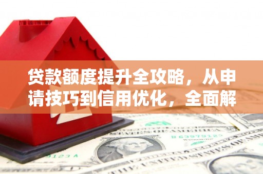 达茂旗贷款额度提升全攻略，从申请技巧到信用优化，全面解析