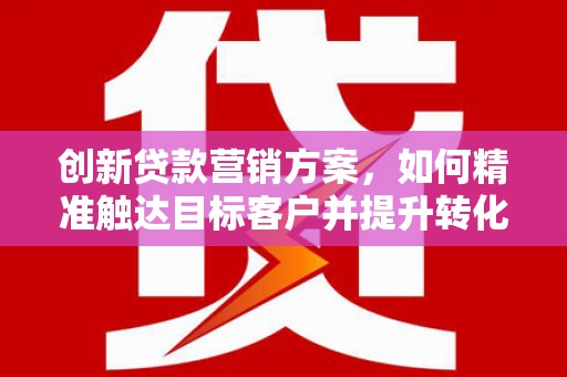 达茂旗创新贷款营销方案，如何精准触达目标客户并提升转化率