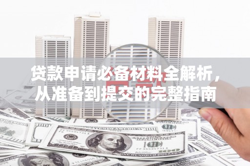 达茂旗贷款申请必备材料全解析，从准备到提交的完整指南