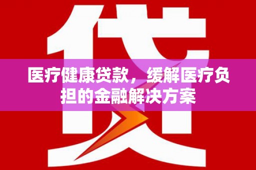 达茂旗医疗健康贷款，缓解医疗负担的金融解决方案