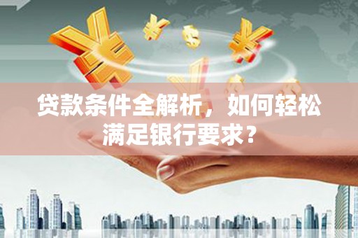 达茂旗贷款条件全解析，如何轻松满足银行要求？