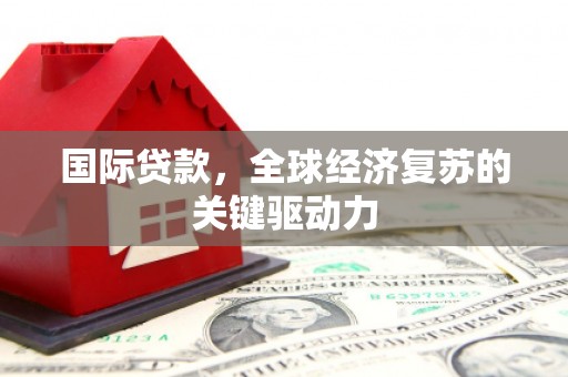 达茂旗国际贷款，全球经济复苏的关键驱动力
