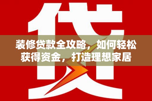 达茂旗装修贷款全攻略，如何轻松获得资金，打造理想家居