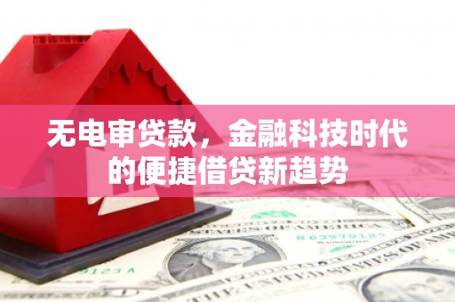 达茂旗无电审贷款，金融科技时代的便捷借贷新趋势