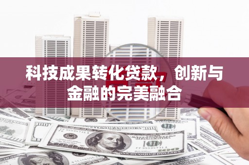 达茂旗科技成果转化贷款，创新与金融的完美融合