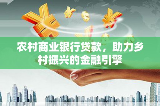 达茂旗农村商业银行贷款，助力乡村振兴的金融引擎