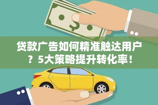 达茂旗贷款广告如何精准触达用户？5大策略提升转化率！