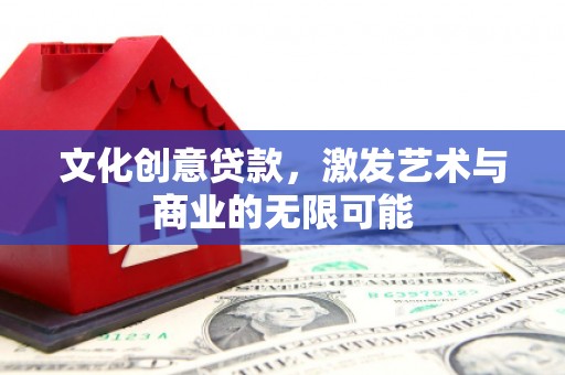 达茂旗文化创意贷款，激发艺术与商业的无限可能