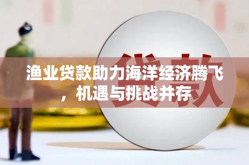 达茂旗渔业贷款助力海洋经济腾飞，机遇与挑战并存