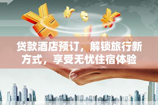 达茂旗贷款酒店预订，解锁旅行新方式，享受无忧住宿体验