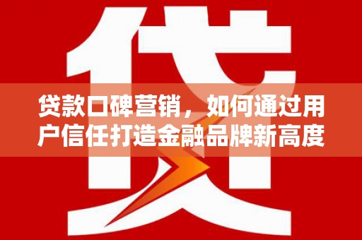 达茂旗贷款口碑营销，如何通过用户信任打造金融品牌新高度