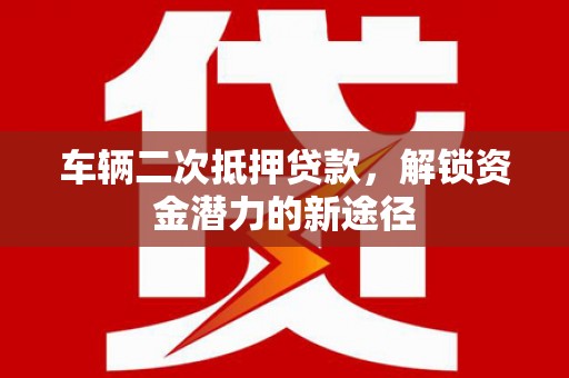 达茂旗车辆二次抵押贷款，解锁资金潜力的新途径