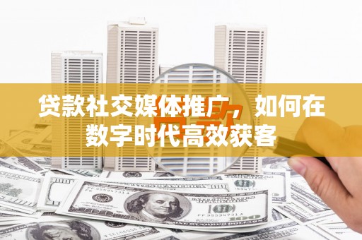 达茂旗贷款社交媒体推广，如何在数字时代高效获客