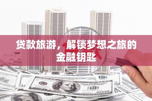 达茂旗贷款旅游，解锁梦想之旅的金融钥匙