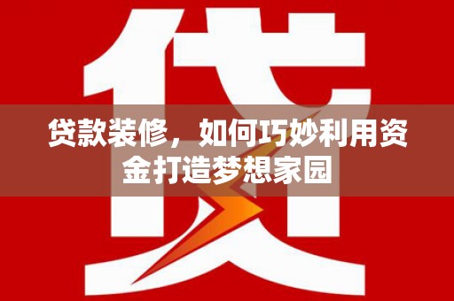 达茂旗贷款装修，如何巧妙利用资金打造梦想家园