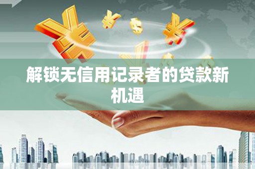 达茂旗解锁无信用记录者的贷款新机遇