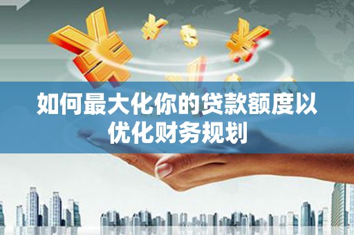 达茂旗如何最大化你的贷款额度以优化财务规划