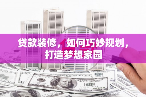 达茂旗贷款装修，如何巧妙规划，打造梦想家园