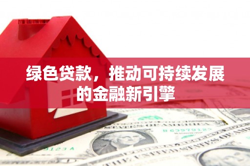达茂旗绿色贷款，推动可持续发展的金融新引擎