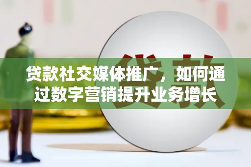 达茂旗贷款社交媒体推广，如何通过数字营销提升业务增长