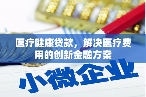 达茂旗医疗健康贷款，解决医疗费用的创新金融方案