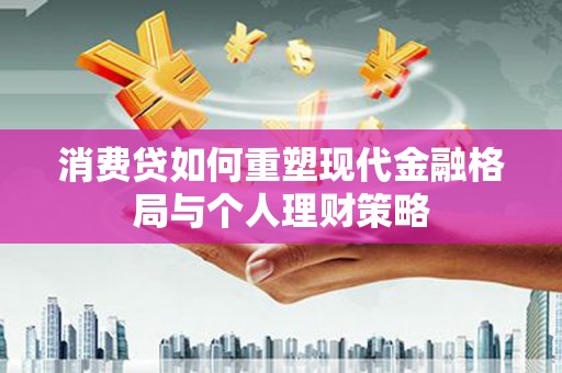 达茂旗消费贷如何重塑现代金融格局与个人理财策略