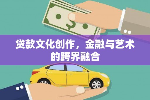 达茂旗贷款文化创作，金融与艺术的跨界融合