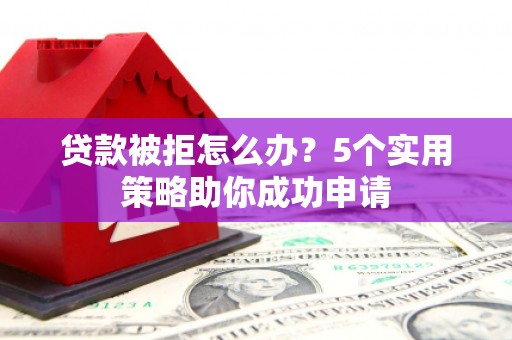 达茂旗贷款被拒怎么办？5个实用策略助你成功申请