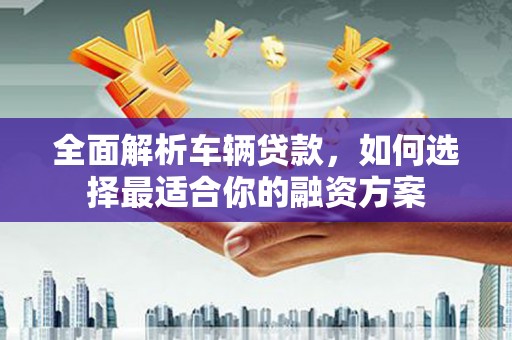 达茂旗全面解析车辆贷款，如何选择最适合你的融资方案
