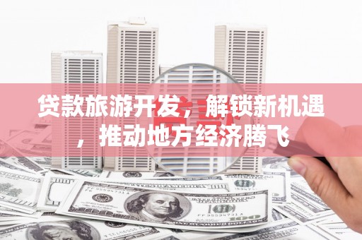 达茂旗贷款旅游开发，解锁新机遇，推动地方经济腾飞