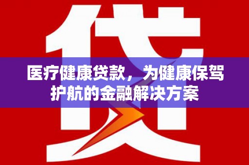 达茂旗医疗健康贷款，为健康保驾护航的金融解决方案