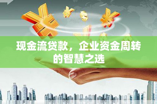达茂旗现金流贷款，企业资金周转的智慧之选