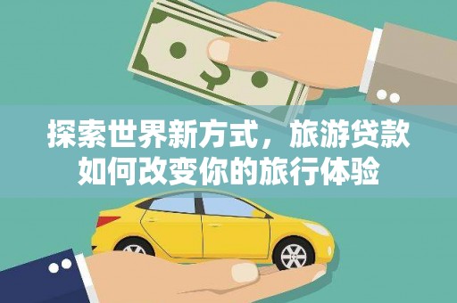 达茂旗探索世界新方式，旅游贷款如何改变你的旅行体验