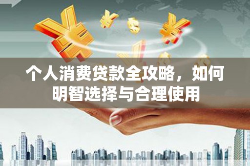达茂旗个人消费贷款全攻略，如何明智选择与合理使用