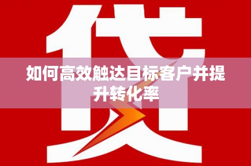 达茂旗如何高效触达目标客户并提升转化率